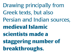 Drawing principally from Greek texts, but also Persian and Indian sources, medieval Islamic scientists made a staggering number of breakthroughs. 