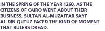 In the spring of the year 1260, as the citizens of Cairo went about their business, Sultan Al-Muzaffar Sayf al-Din Qutuz faced the kind of moment that rulers dread.