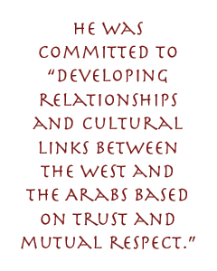 He was committed to “developing relationships and cultural links between the west and the Arabs based on trust and mutual respect.”