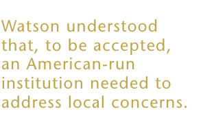Watson understood that, to be accepted, an American-run institution needed to address local concerns.