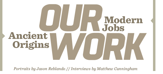 Our Work:Ancient Origins - Modern Jobs // Portraits by  JASON REBLANDO  //  Interviews by  MATTHEW CUNNINGHAM - Adapted from the book of the same title, edited by JACK GREEN &  EMILY TEETER