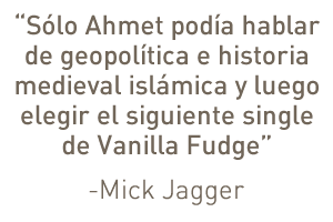 "Sólo Ahmet podía hablar de geopolítica e historia islámica medieval, y luego elegir el siguiente single de Vanilla Fudge", Mick Jagger