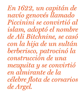 En 1622, un capitán de barco genovés llamado Piccinini se convirtió al islam, adoptó el nombre de Ali Bitchnine, se casó con la hija de un sultán berberisco, patrocinó la construcción de una mezquita y se convirtió en almirante de la célebre flota de corsarios de Argel.
