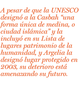 A pesar de que la UNESCO designó a la Casbah "una forma única de medina, o ciudad islámica" y la incluyó en su Lista de lugares patrimonio de la humanidad en 1992, y que Argelia la designó lugar protegido en 2003, su deterioro está amenazando su futuro.