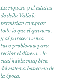 La riqueza y el estatus de della Valle le permitían comprar todo lo que él quisiera, y al parecer nunca tuvo problemas para recibir el dinero... lo cual habla muy bien del sistema bancario de la época.