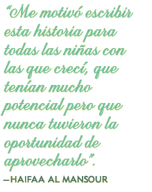 "Me motivó escribir esta historia para todas las niñas con las que crecí, que tenían mucho potencial pero que nunca tuvieron la oportunidad de aprovecharlo".—HAIFAA AL MANSOUR