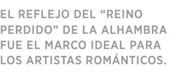 LAS RESONANCIAS DE LA ALHAMBRA DE “UN REINO PERDIDO” CONFORMARON UN CUADRO IDEAL PARA LOS PINTORES ROMÁNTICOS.