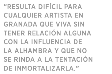 “RESULTA DIFÍCIL PARA CUALQUIER PINTOR EN GRANADA VIVIR SIN TENER RELACIÓN ALGUNA CON LA INFLUENCIA DE LA ALHAMBRA Y QUE NO SE RINDA A LA TENTACIÓN DE INMORTALIZARLA.”