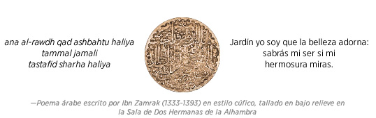 ana al-rawdh qad ashbahtu haliyatammal jamali tastafid sharha haliya Jardín yo soy que la belleza adorna: sabrá mi ser si mi hermosura miras.— Poema árabe escrito por Ibn Zamrak (1333-1393), caligrafía cúfica en bajo relieve, en la Sala de Dos Hermanas de la Alhambra