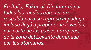 En Italia, Fakhr al-Din intentó por todos los medios obtener un respaldo para su regreso al poder, e incluso llegó a proponer la invasión, por parte de los países europeos, de la zona del Levante dominada por los otomanos.