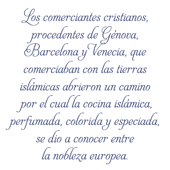 Los comerciantes cristianos, procedentes de Génova, Barcelona y Venecia, que comerciaban con las tierras islámicas abrieron un camino por el cual la cocina islámica, perfumada, colorida y especiada, se dio a conocer entre la nobleza europea. 
