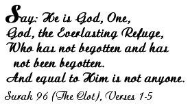 Say: He is God, One, God, the Everlasting Refuge, Who has not begotten and has not been begotten. And equal to Him is not anyone. - Surah 96 (The Clot), Verses 1-5