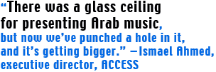 “There was a glass ceiling for presenting Arab music, but now we’ve punched a hole in it, and it’s getting bigger.” —Ismael Ahmed, executive director, ACCESS