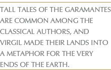 TALL TALES OF THE GARAMANTES ARE COMMON AMONG THE CLASSICAL AUTHORS, AND VIRGIL MADE THEIR LANDS INTO A METAPHOR FOR THE VERY ENDS OF THE EARTH.