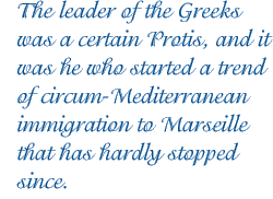 The leader of the Greeks was a certain Protis, and it was he who started a trend of circum-Mediterranean immigration to Marseille that has hardly stopped since.