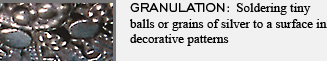 GRANULATION: Soldering tiny balls or grains of silver to a surface in decorative patterns
