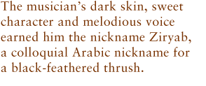 The musician’s dark skin, sweet character and melodious voice earned him the nickname Ziryab, a colloquial Arabic nickname for a black-feathered thrush. 