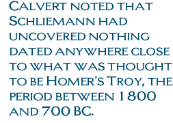Calvert noted that Schliemann had uncovered nothing dated anywhere close to what was thought to be Homer’s Troy, the period between 1800 and 700 BC.