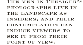 The men in Thesiger’s photographs live in the landscape as insiders, and their contemplation can induce viewers to see it from their point of view. 