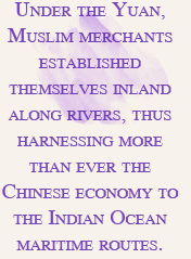 Under the Yuan, Muslim merchants established themselves inland along rivers, thus harnessing more than ever the Chinese economy to the Indian Ocean maritime routes.