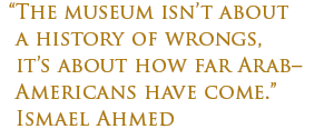 "The museum isn't about a history of wrongs, it's about how far Arab-Americans have come." - Ismael Ahmed