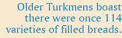 Older Turkmens boast there were once 114 varieties of filled breads.
