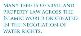 Many tenets of civil and property law across the Islamic world originated in the negotiation of water rights.