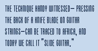 The technique Handy witnessed— pressing the back of a knife blade on guitar strings—can be traced to Africa, and today we call it "slide guitar."
