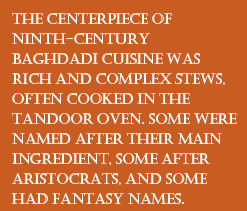 The centerpiece of ninth-century Bahdadi cuisine was rich and complex stews, often cooked in the tandoor oven.  Some were named after their main ingredient, some after aristocrats, and some had fantasy names.