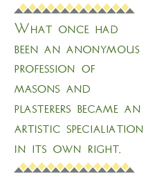 What once had been an anonymous profession of masons and plasterers became an artistic specialization in its own right.