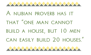 A Nubian proverb has it that “one man cannot build a house, but 10 men can easily build 20 houses.”