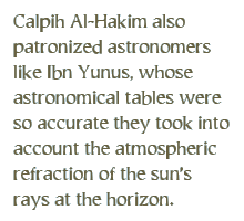 Caliph Al-Hakim also patronized astronomers like Ibn Yunus, whose astronomical tables were so accurate they took into account the atmospheric refraction of the sun’s rays at the horizon. 