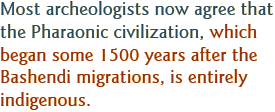Most archeologists now agree that the Pharaonic civilization, which began some 1500 years after the Bashendi migrations, is entirely indigenous.