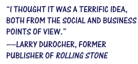 “I thought it was a terrific idea, both from the social and business points of view.”—Larry Durocher, former publisher of Rolling Stone