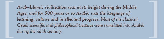 Arab–Islamic civilization was at its height during the Middle Ages, and for 500 years or so Arabic was the language of learning, culture and intellectual progress. Most of the classical Greek scientific and philosophical treatises were translated into Arabic during the ninth century.