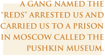 A gang named the “Reds” arrested us and carried us to a prison in Moscow called the Pushkin Museum.