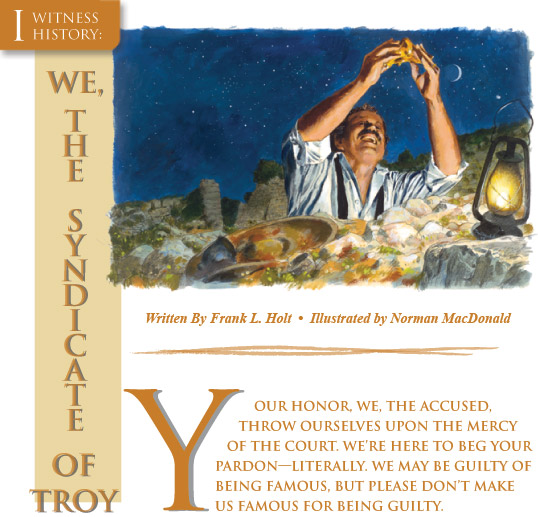 I WITNESS HISTORY: WE, THE SYNDICATE OF TROY - Written By Frank L. Holt, Illustrated by Norman MacDonald - Your Honor, we, the accused, throw ourselves upon the mercy of the court. We’re here to beg your pardon —literally. We may be guilty of being famous, but please don’t make us famous for being guilty. 