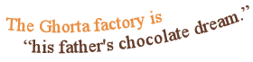 The Ghorta factory is “his father's chocolate dream.” 