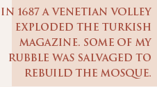 In 1687 a Venetian volley exploded the Turkish magazine. Some of my rubble was salvaged to rebuild the mosque.