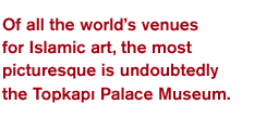 Of all the world’s venues for Islamic art, the most picturesque is undoubtedly the Topkap? Palace Museum.