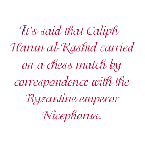 It’s said that Caliph Harun al-Rashid carried on a chess match by correspondence with the Byzantine emperor Nicephorus.