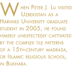 When Peter J. Lu visited Uzbekistan as a Harvard University graduate student in 2005, he found himself unexpectedly captivated by the complex tile patterns of a 15th-century madrasa, or Islamic religious school, in Bukhara.