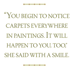“You begin to notice carpets everywhere in paintings. It will happen to you, too,” she said with a smile.