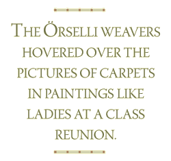The Örselli weavers hovered over the pictures of carpets in paintings like ladies at a class reunion. 