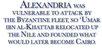 Alexandria was vulnerable to attack by the Byzantine fleet, so ‘Umar ibn al-Khattab relocated up the Nile and founded what would later become Cairo.