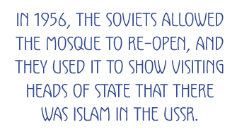 In 1956, the Soviets allowed the mosque to re-open, and they used it to show visiting heads of state that there was Islam in the USSR. 