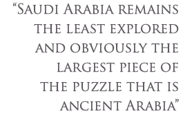 Saudi Arabia remains the least explored and obviously the largest piece of the puzzle that is ancient Arabia