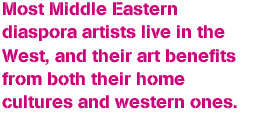 Most Middle Eastern diaspora artists live in the West, and their art benefits from both their home cultures and western ones.