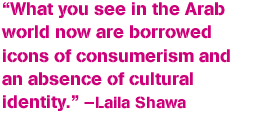 “What you see in the Arab world now are borrowed icons of consumerism and an absence of cultural identity.” —Laila Shawa