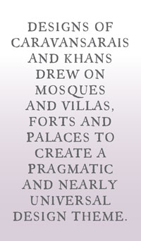 Designs of caravansarais and khans drew on mosques and villas, forts and palaces to create a pragmatic and nearly universal design theme. 
